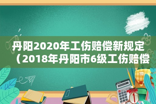 丹陽2020年工傷賠償新規定（2018年丹陽市6級工傷賠償標準）