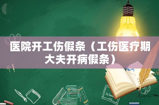 醫(yī)院開工傷假條（工傷醫(yī)療期大夫開病假條）