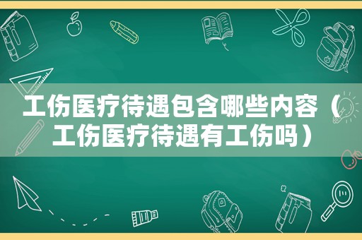 工傷醫療待遇包含哪些內容（工傷醫療待遇有工傷嗎）
