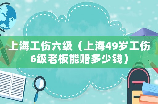 上海工傷六級（上海49歲工傷6級老板能賠多少錢）