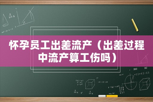 懷孕員工出差流產（出差過程中流產算工傷嗎）