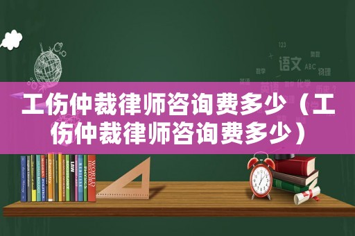 工傷仲裁律師咨詢費多少（工傷仲裁律師咨詢費多少）