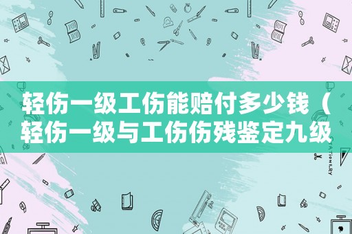 輕傷一級工傷能賠付多少錢（輕傷一級與工傷傷殘鑒定九級的區別）