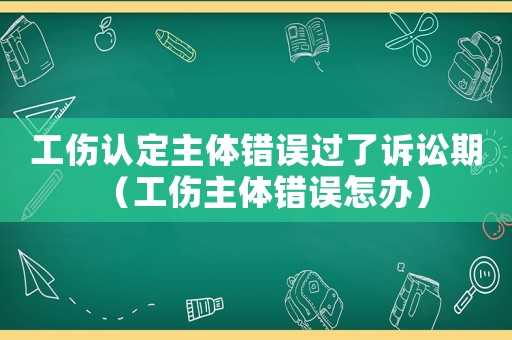 工傷認(rèn)定主體錯(cuò)誤過了訴訟期（工傷主體錯(cuò)誤怎辦）
