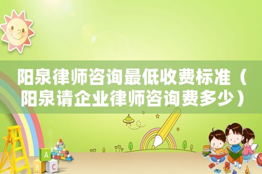 陽(yáng)泉律師咨詢最低收費(fèi)標(biāo)準(zhǔn)（陽(yáng)泉請(qǐng)企業(yè)律師咨詢費(fèi)多少）