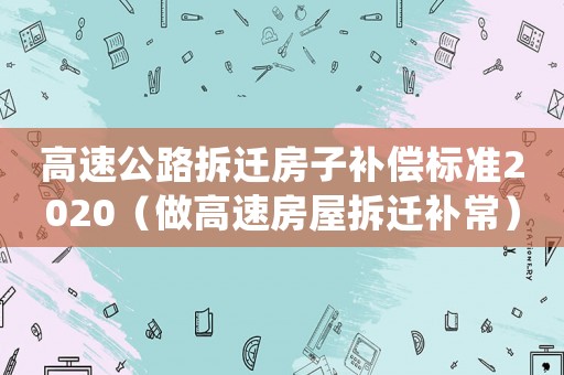 高速公路拆遷房子補償標準2020（做高速房屋拆遷補常）