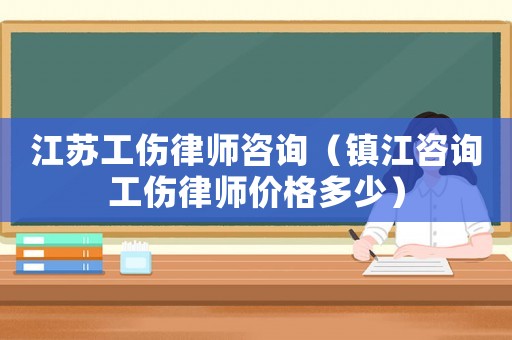 江蘇工傷律師咨詢（鎮江咨詢工傷律師價格多少）