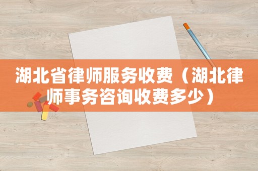 湖北省律師服務收費（湖北律師事務咨詢收費多少）