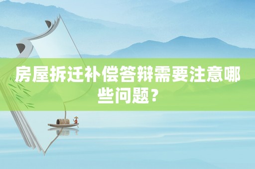 房屋拆遷補償答辯需要注意哪些問題？
