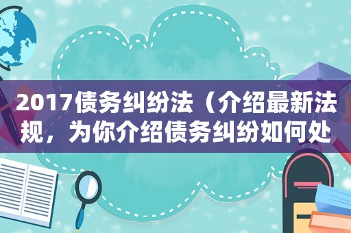 2017債務糾紛法（介紹最新法規，為你介紹債務糾紛如何處理）
