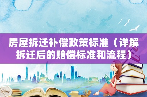 房屋拆遷補償政策標準（詳解拆遷后的賠償標準和流程）