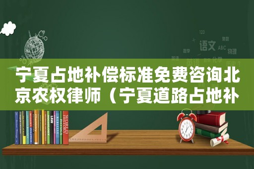 寧夏占地補償標準免費咨詢北京農權律師（寧夏道路占地補償標準）