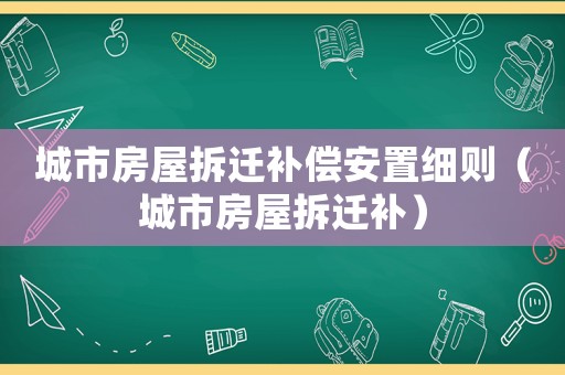 城市房屋拆遷補償安置細則（城市房屋拆遷補）