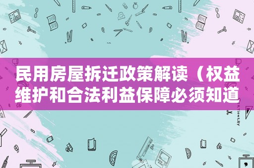 民用房屋拆遷政策解讀（權益維護和合法利益保障必須知道的細節）
