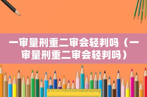 一審量刑重二審會輕判嗎（一審量刑重二審會輕判嗎）
