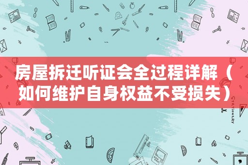 房屋拆遷聽證會全過程詳解（如何維護自身權益不受損失）