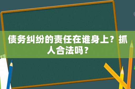 債務糾紛的責任在誰身上？抓人合法嗎？