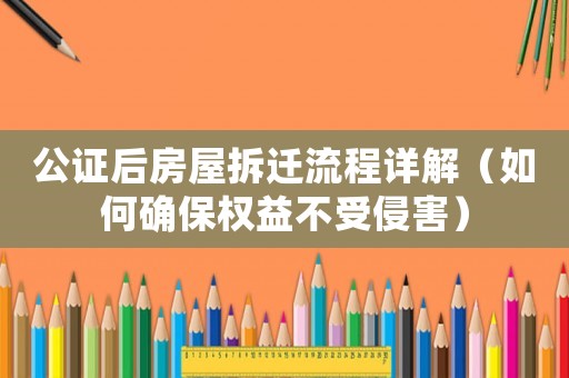 公證后房屋拆遷流程詳解（如何確保權益不受侵害）