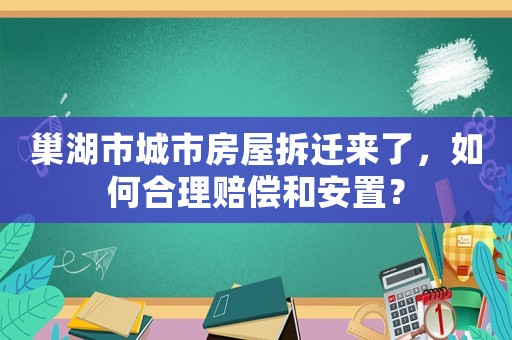 巢湖市城市房屋拆遷來了，如何合理賠償和安置？