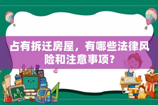 占有拆遷房屋，有哪些法律風險和注意事項？
