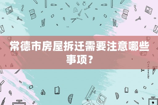 常德市房屋拆遷需要注意哪些事項？