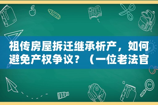 祖傳房屋拆遷繼承析產，如何避免產權爭議？（一位老法官的經驗分享）