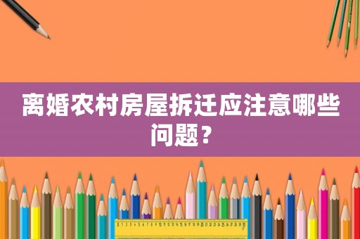 離婚農村房屋拆遷應注意哪些問題？