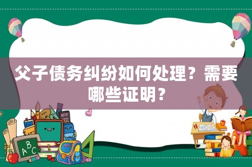 父子債務(wù)糾紛如何處理？需要哪些證明？