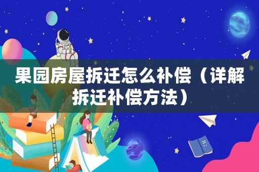 果園房屋拆遷怎么補償（詳解拆遷補償方法）