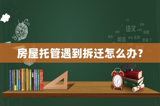 房屋托管遇到拆遷怎么辦？