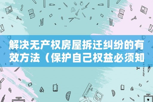 解決無產權房屋拆遷糾紛的有效方法（保護自己權益必須知道的法律維權）