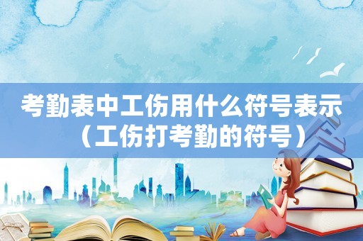 考勤表中工傷用什么符號表示（工傷打考勤的符號）