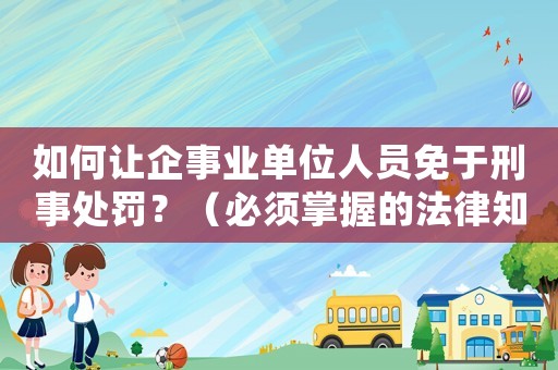 如何讓企事業(yè)單位人員免于刑事處罰？（必須掌握的法律知識）