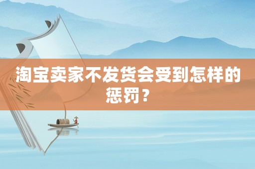 淘寶賣家不發貨會受到怎樣的懲罰？