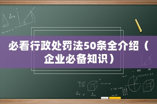 必看行政處罰法50條全介紹（企業(yè)必備知識(shí)）
