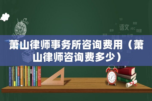蕭山律師事務所咨詢費用（蕭山律師咨詢費多少）