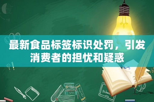 最新食品標簽標識處罰，引發消費者的擔憂和疑惑