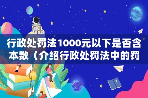 行政處罰法1000元以下是否含本數(shù)（介紹行政處罰法中的罰款規(guī)定）