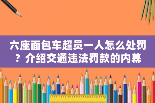 六座面包車超員一人怎么處罰？介紹交通違法罰款的內幕