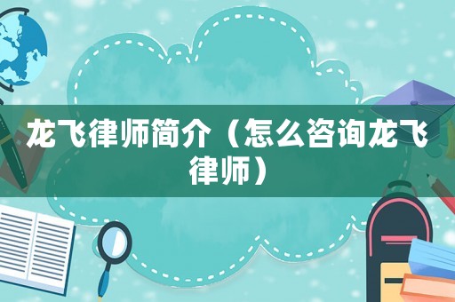 龍飛律師簡(jiǎn)介（怎么咨詢龍飛律師）