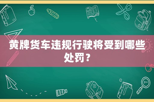 黃牌貨車違規(guī)行駛將受到哪些處罰？