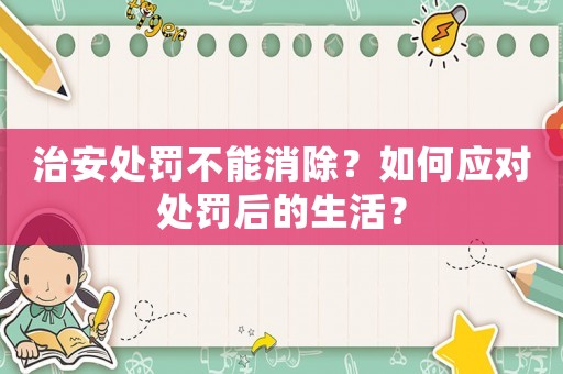 治安處罰不能消除？如何應對處罰后的生活？