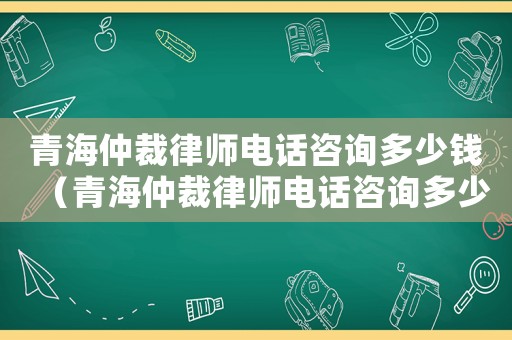 青海仲裁律師電話咨詢多少錢（青海仲裁律師電話咨詢多少）