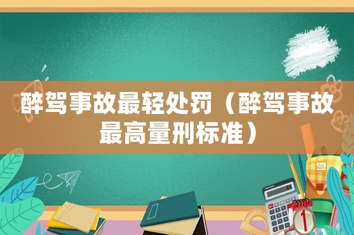 醉駕事故最輕處罰（醉駕事故最高量刑標(biāo)準(zhǔn)）