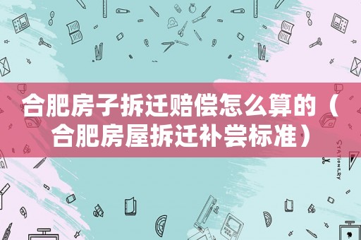 合肥房子拆遷賠償怎么算的（合肥房屋拆遷補嘗標準）