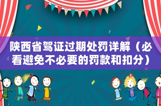 陜西省駕證過期處罰詳解（必看避免不必要的罰款和扣分）