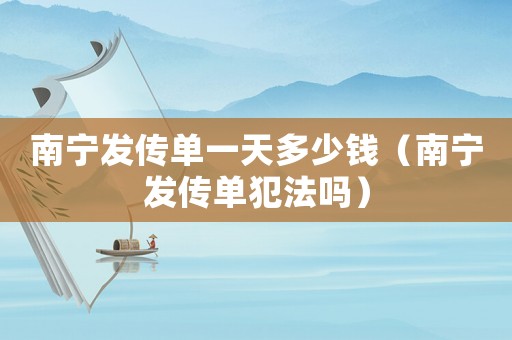 南寧發傳單一天多少錢（南寧發傳單犯法嗎）