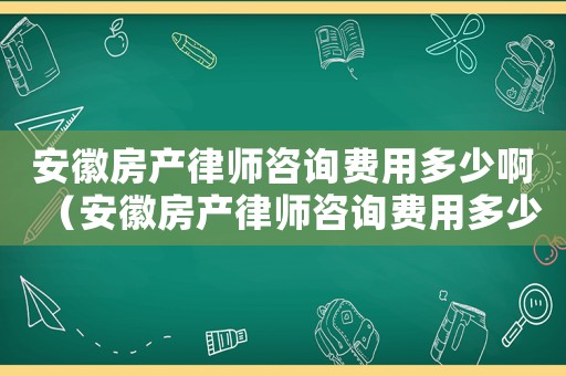 安徽房產律師咨詢費用多少啊（安徽房產律師咨詢費用多少）