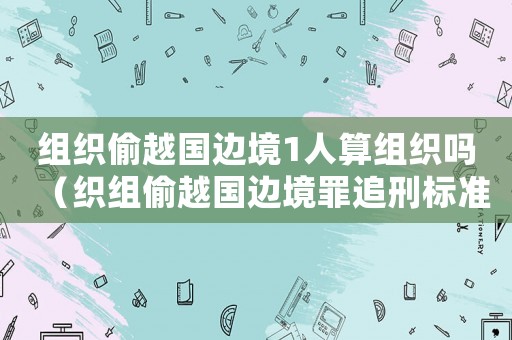 組織偷越國邊境1人算組織嗎（織組偷越國邊境罪追刑標準）