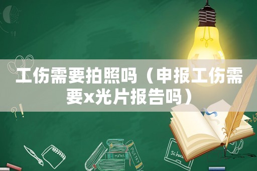 工傷需要拍照嗎（申報工傷需要x光片報告嗎）